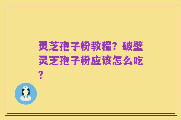 灵芝孢子粉教程?破壁灵芝孢子粉应该怎么吃?