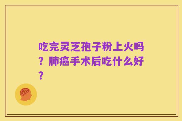 吃完灵芝孢子粉上火吗？肺癌手术后吃什么好？