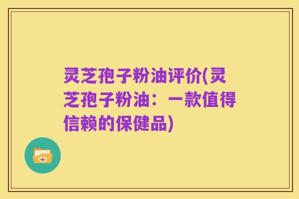 灵芝孢子粉油评价(灵芝孢子粉油：一款值得信赖的保健品)