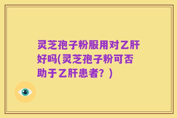 灵芝孢子粉服用对乙肝好吗(灵芝孢子粉可否助于乙肝患者?)