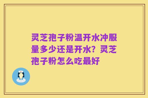 灵芝孢子粉温开水冲服量多少还是开水?灵芝孢子粉怎么吃最好