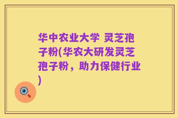 华中农业大学 灵芝孢子粉(华农大研发灵芝孢子粉,助力保健行业)