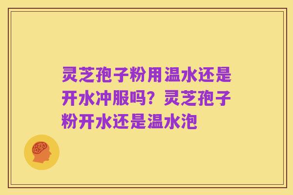 灵芝孢子粉用温水还是开水冲服吗？灵芝孢子粉开水还是温水泡