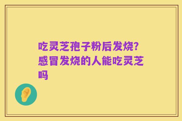 吃灵芝孢子粉后发烧?感冒发烧的人能吃灵芝吗