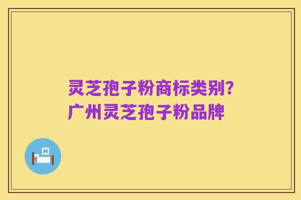灵芝孢子粉商标类别？广州灵芝孢子粉品牌