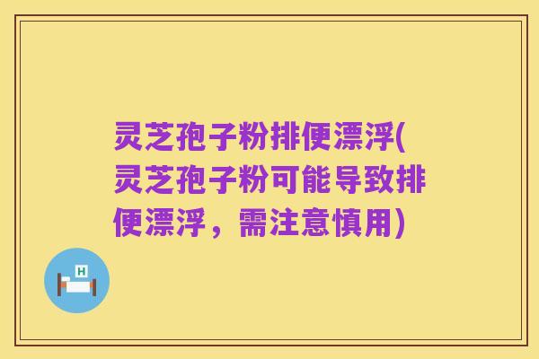 灵芝孢子粉排便漂浮(灵芝孢子粉可能导致排便漂浮，需注意慎用)