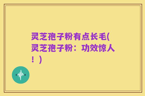灵芝孢子粉有点长毛(灵芝孢子粉:功效惊人!)