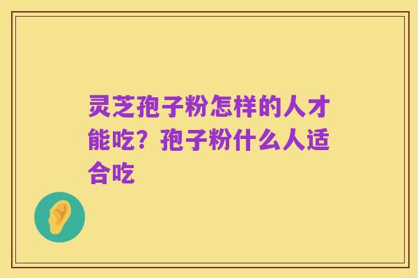 灵芝孢子粉怎样的人才能吃？孢子粉什么人适合吃
