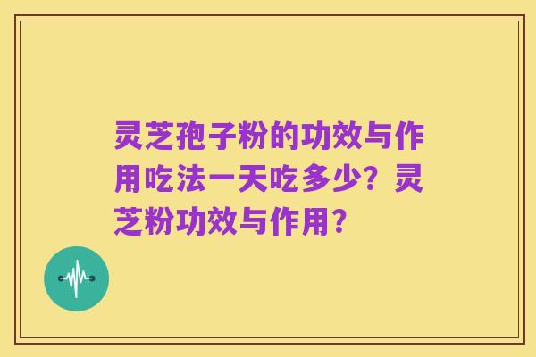 灵芝孢子粉的功效与作用吃法一天吃多少?灵芝粉功效与作用?