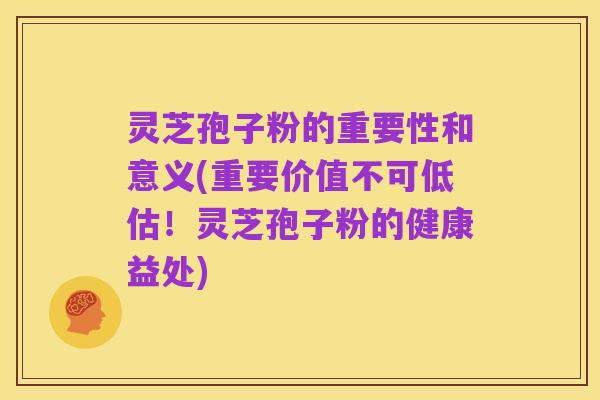 灵芝孢子粉的重要性和意义(重要价值不可低估!灵芝孢子粉的健康益处)