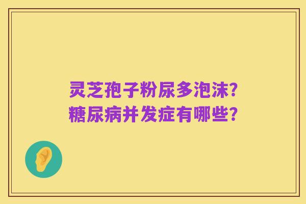 灵芝孢子粉尿多泡沫？糖尿病并发症有哪些？
