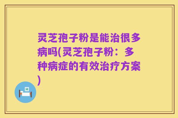 灵芝孢子粉是能治很多病吗(灵芝孢子粉:多种病症的有效治疗方案)