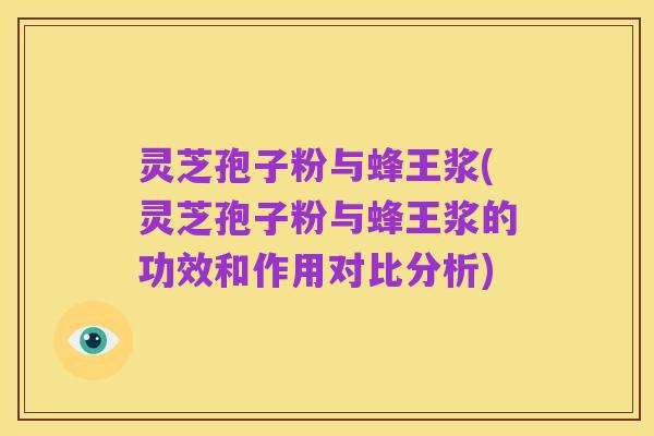 灵芝孢子粉与蜂王浆(灵芝孢子粉与蜂王浆的功效和作用对比分析)