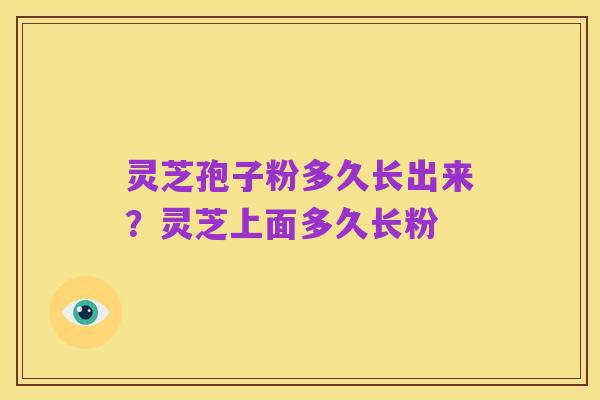 灵芝孢子粉多久长出来?灵芝上面多久长粉