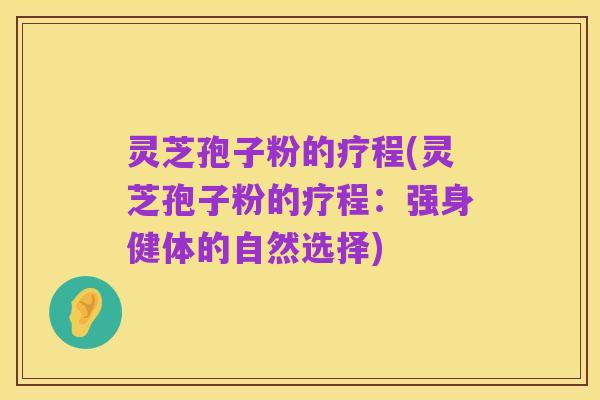 灵芝孢子粉的疗程(灵芝孢子粉的疗程:强身健体的自然选择)