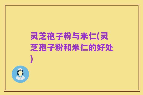 灵芝孢子粉与米仁(灵芝孢子粉和米仁的好处)