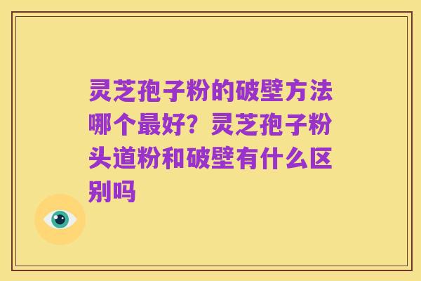 灵芝孢子粉的破壁方法哪个最好?灵芝孢子粉头道粉和破壁有什么区别吗