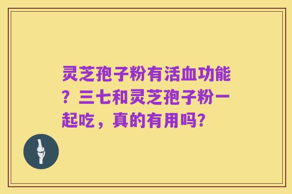 灵芝孢子粉有活血功能？三七和灵芝孢子粉一起吃，真的有用吗？