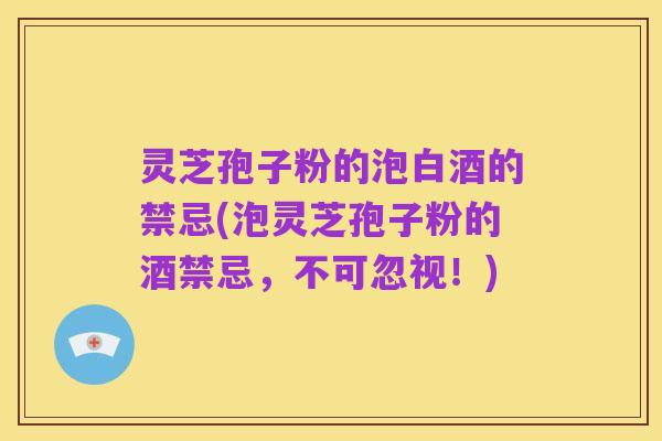 灵芝孢子粉的泡白酒的禁忌(泡灵芝孢子粉的酒禁忌，不可忽视！)