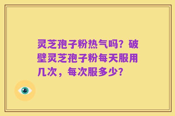 灵芝孢子粉热气吗?破壁灵芝孢子粉每天服用几次,每次服多少?