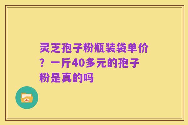灵芝孢子粉瓶装袋单价?一斤40多元的孢子粉是真的吗
