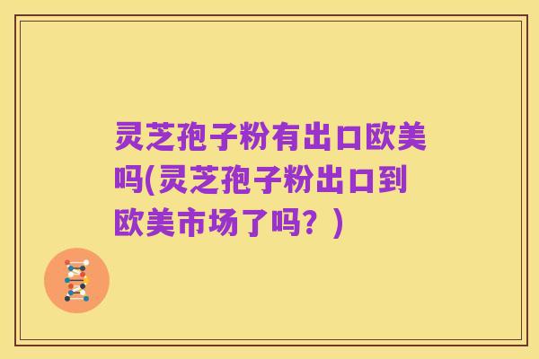 灵芝孢子粉有出口欧美吗(灵芝孢子粉出口到欧美市场了吗?)