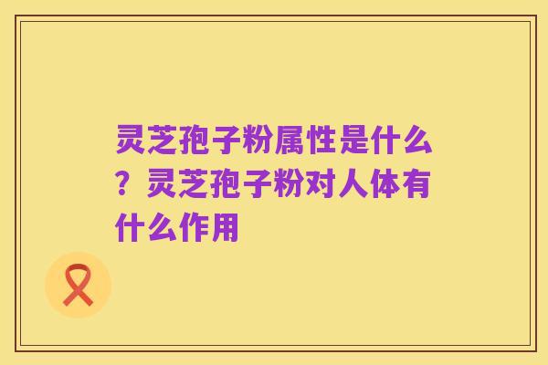 灵芝孢子粉属性是什么？灵芝孢子粉对人体有什么作用