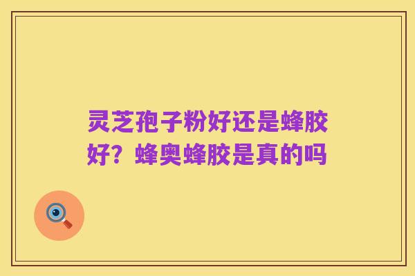 灵芝孢子粉好还是蜂胶好?蜂奥蜂胶是真的吗