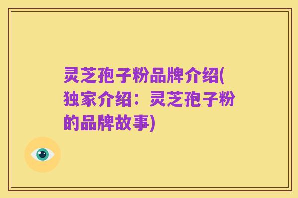 灵芝孢子粉品牌介绍(独家介绍：灵芝孢子粉的品牌故事)