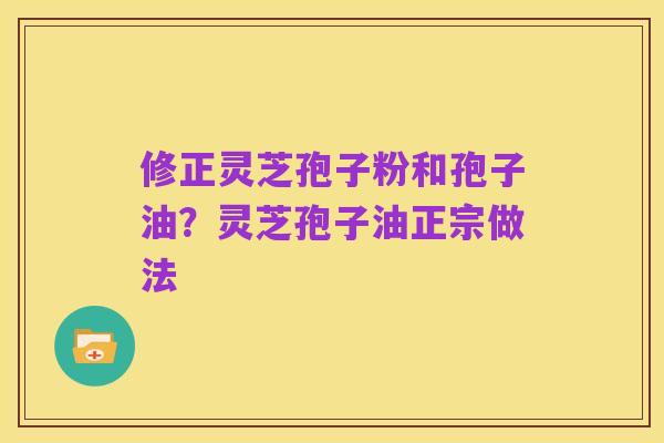 修正灵芝孢子粉和孢子油?灵芝孢子油正宗做法