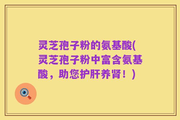 灵芝孢子粉的氨基酸(灵芝孢子粉中富含氨基酸,助您护肝养肾!)