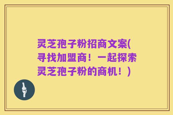 灵芝孢子粉招商文案(寻找加盟商!一起探索灵芝孢子粉的商机!)