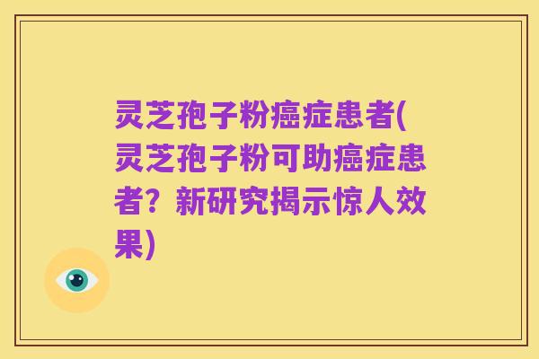 灵芝孢子粉癌症患者(灵芝孢子粉可助癌症患者？新研究揭示惊人效果)