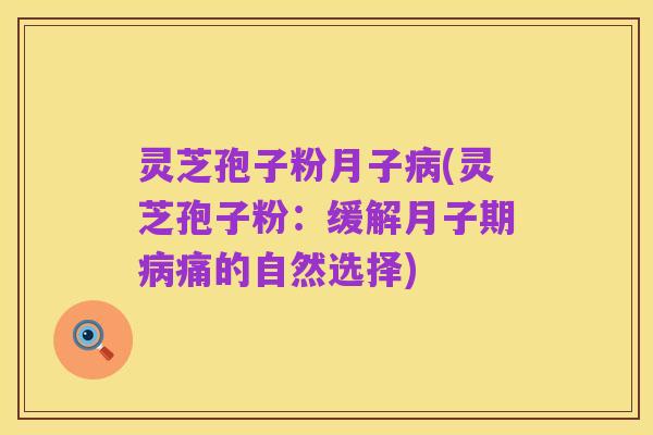 灵芝孢子粉月子病(灵芝孢子粉：缓解月子期病痛的自然选择)