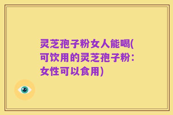 灵芝孢子粉女人能喝(可饮用的灵芝孢子粉:女性可以食用)