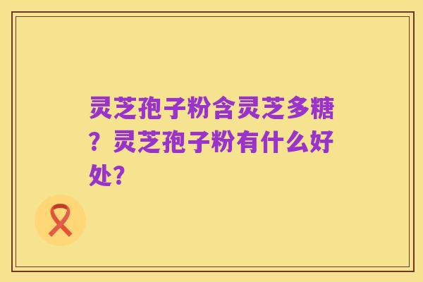灵芝孢子粉含灵芝多糖?灵芝孢子粉有什么好处?