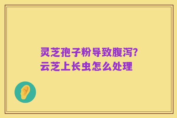 灵芝孢子粉导致腹泻？云芝上长虫怎么处理