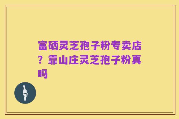 富硒灵芝孢子粉专卖店?靠山庄灵芝孢子粉真吗