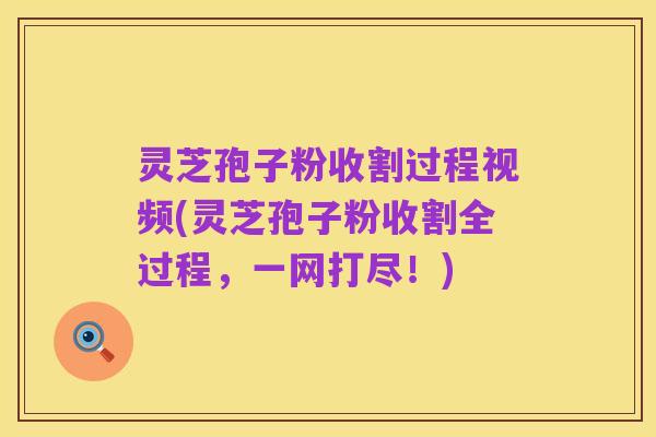 灵芝孢子粉收割过程视频(灵芝孢子粉收割全过程,一网打尽!)