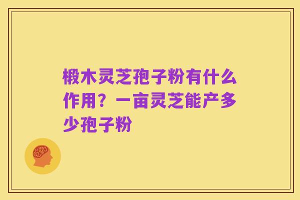 椴木灵芝孢子粉有什么作用？一亩灵芝能产多少孢子粉