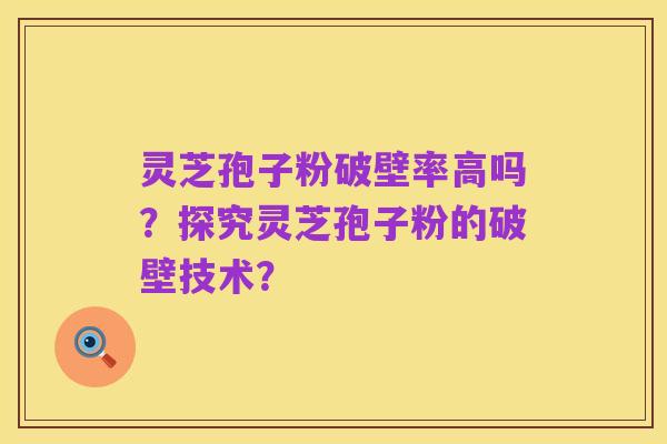 灵芝孢子粉破壁率高吗?探究灵芝孢子粉的破壁技术?