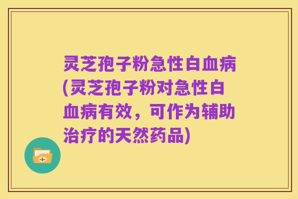 灵芝孢子粉急性白血病(灵芝孢子粉对急性白血病有效,可作为辅助治疗的天然药品)