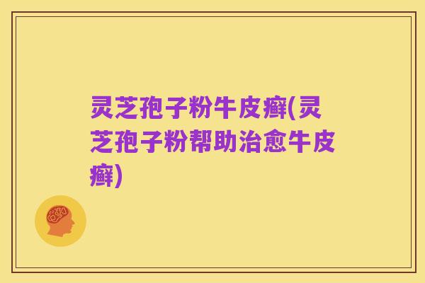 灵芝孢子粉牛皮癣(灵芝孢子粉帮助治愈牛皮癣)