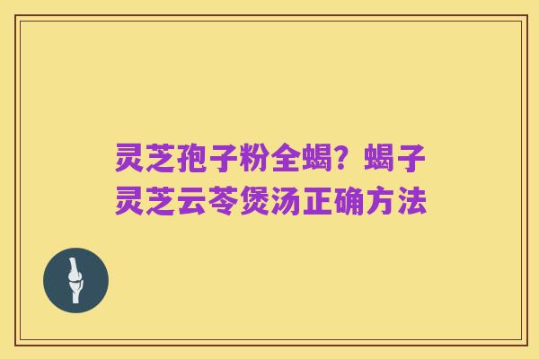 灵芝孢子粉全蝎?蝎子灵芝云苓煲汤正确方法