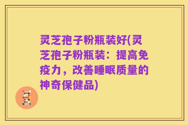 灵芝孢子粉瓶装好(灵芝孢子粉瓶装:提高免疫力,改善睡眠质量的神奇保健品)