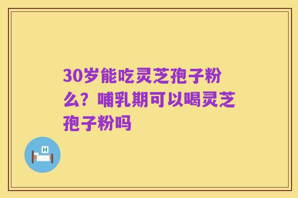30岁能吃灵芝孢子粉么?哺乳期可以喝灵芝孢子粉吗