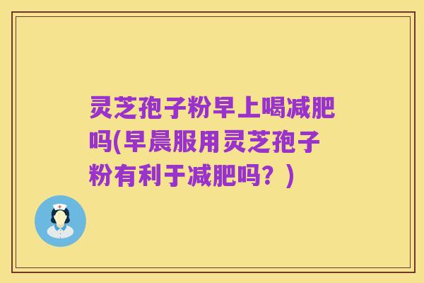 灵芝孢子粉早上喝减肥吗(早晨服用灵芝孢子粉有利于减肥吗？)