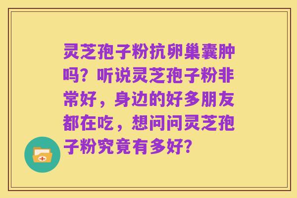 灵芝孢子粉抗卵巢囊肿吗?听说灵芝孢子粉非常好,身边的好多朋友都在吃,想问问灵芝孢子粉究竟有多好?