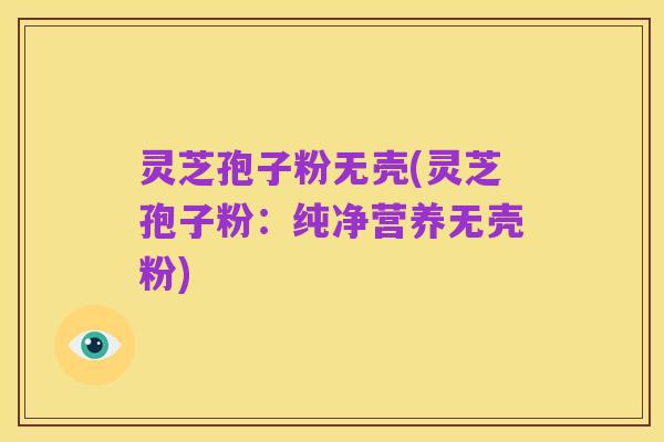 灵芝孢子粉无壳(灵芝孢子粉：纯净营养无壳粉)