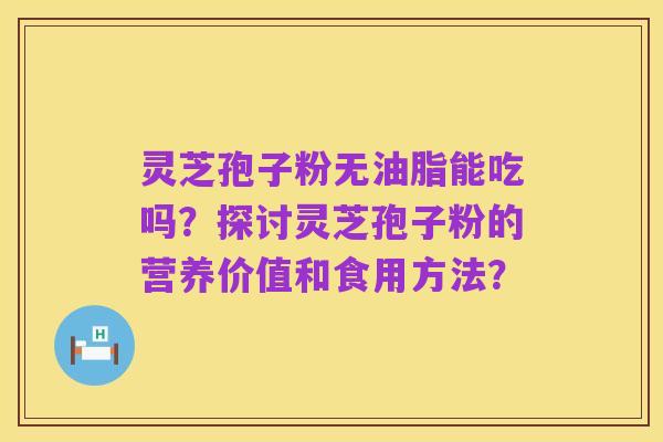 灵芝孢子粉无油脂能吃吗?探讨灵芝孢子粉的营养价值和食用方法?